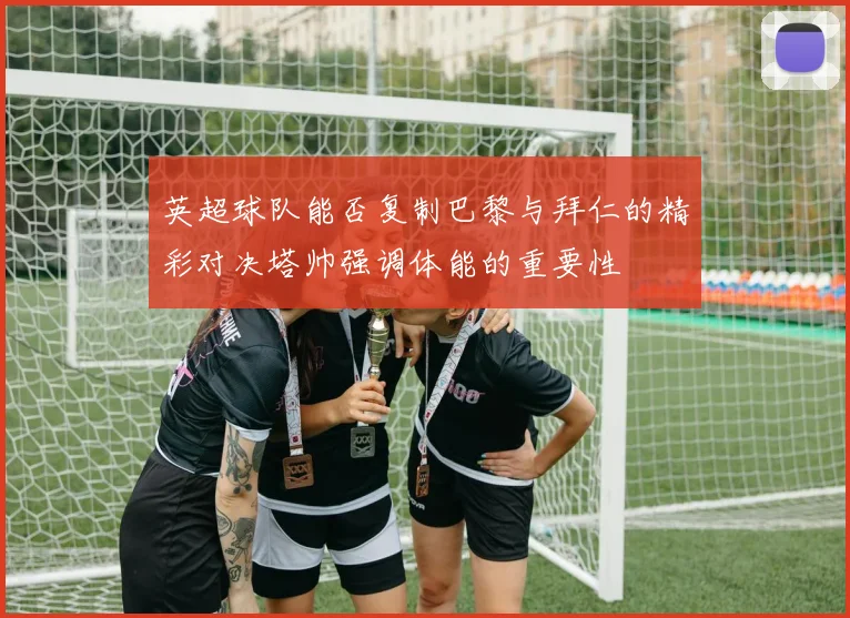 英超球队能否复制巴黎与拜仁的精彩对决塔帅强调体能的重要性