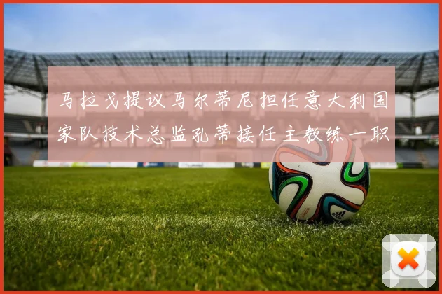 马拉戈提议马尔蒂尼担任意大利国家队技术总监孔蒂接任主教练一职