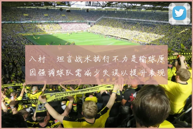 八村塁坦言战术执行不力是输球原因强调球队需减少失误以提升表现