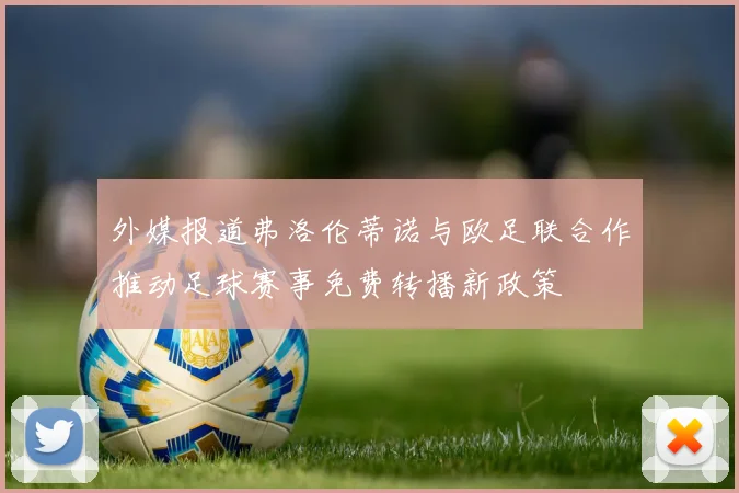 外媒报道弗洛伦蒂诺与欧足联合作推动足球赛事免费转播新政策