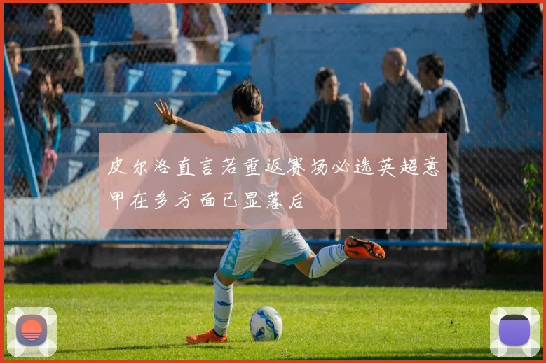 皮尔洛直言若重返赛场必选英超意甲在多方面已显落后