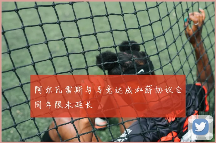 阿尔瓦雷斯与马竞达成加薪协议合同年限未延长