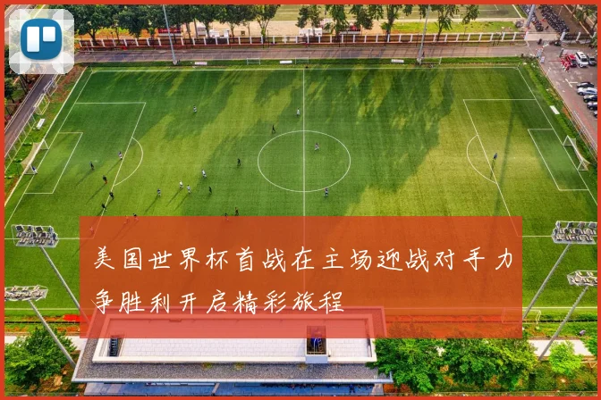 美国世界杯首战在主场迎战对手力争胜利开启精彩旅程