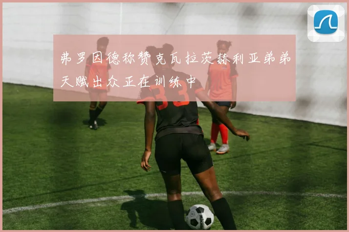 弗罗因德称赞克瓦拉茨赫利亚弟弟天赋出众正在训练中