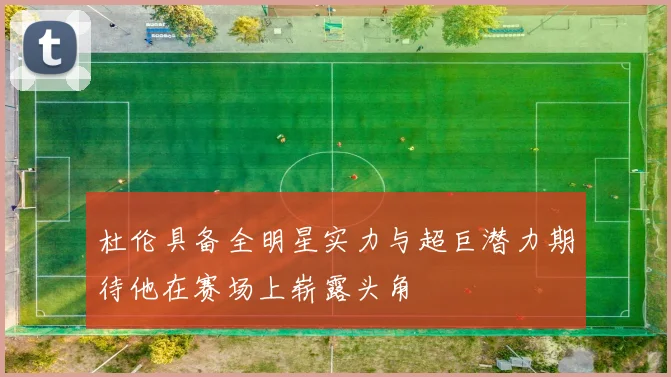 杜伦具备全明星实力与超巨潜力期待他在赛场上崭露头角